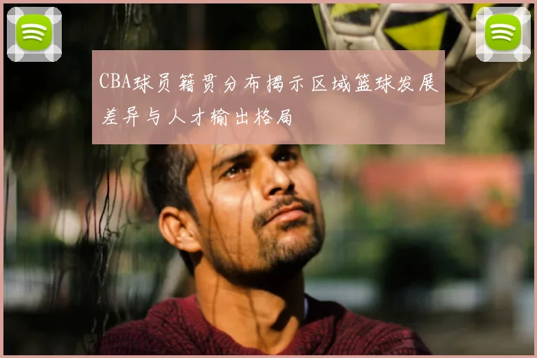 CBA球员籍贯分布揭示区域篮球发展差异与人才输出格局
