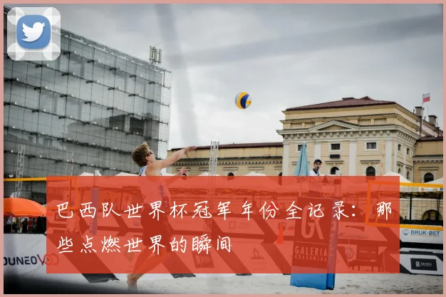 巴西队世界杯冠军年份全记录：那些点燃世界的瞬间