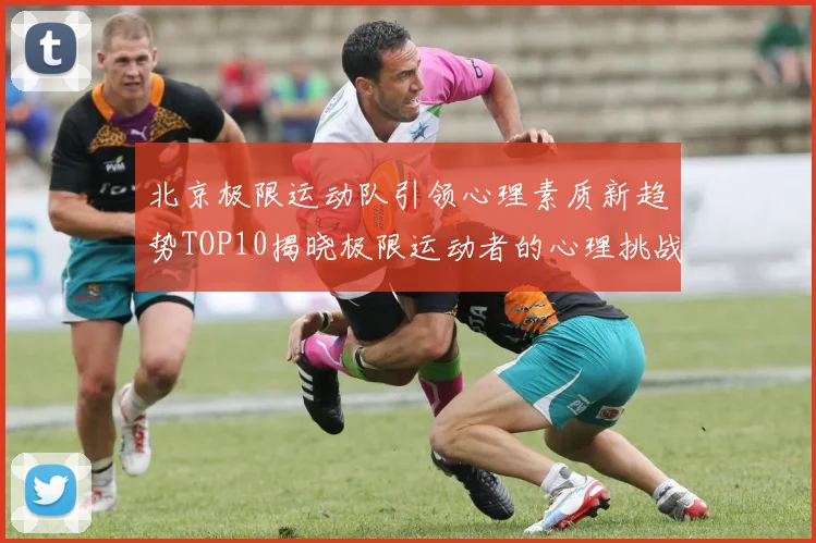北京极限运动队引领心理素质新趋势TOP10揭晓极限运动者的心理挑战与成长