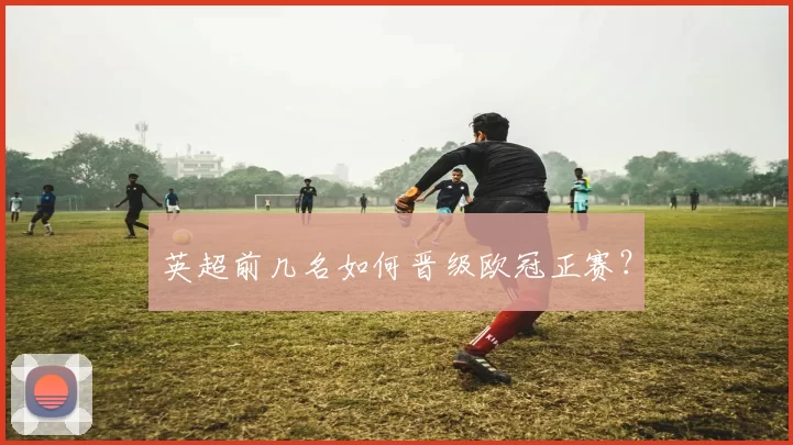 英超前几名如何晋级欧冠正赛?