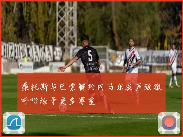 桑托斯与巴索解约内马尔发声致敬呼吁给予更多尊重