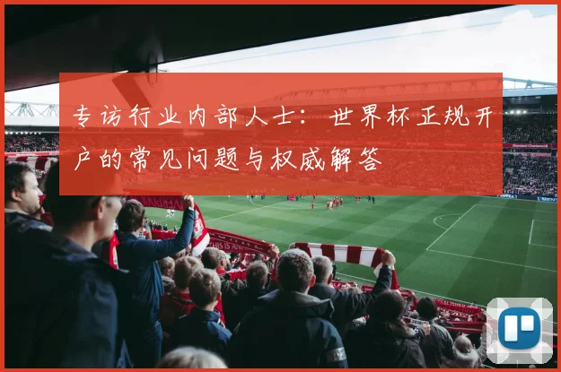 专访行业内部人士：世界杯正规开户的常见问题与权威解答