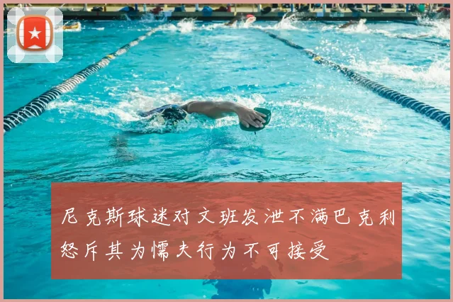 尼克斯球迷对文班发泄不满巴克利怒斥其为懦夫行为不可接受