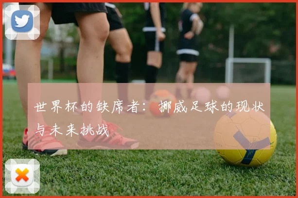 世界杯的缺席者:挪威足球的现状与未来挑战