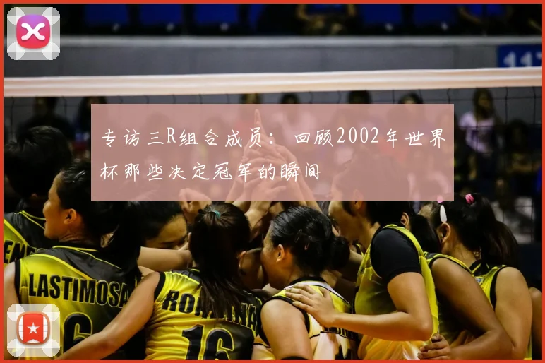 专访三R组合成员：回顾2002年世界杯那些决定冠军的瞬间