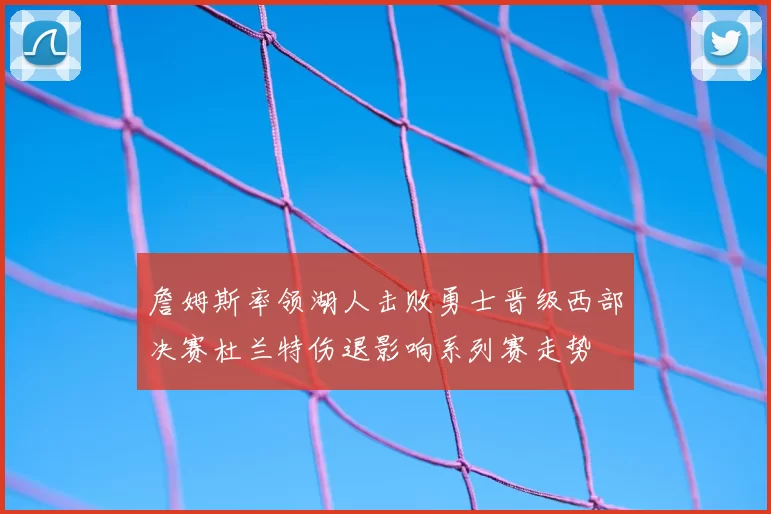 詹姆斯率领湖人击败勇士晋级西部决赛杜兰特伤退影响系列赛走势