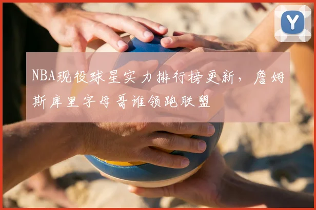 NBA现役球星实力排行榜更新，詹姆斯库里字母哥谁领跑联盟