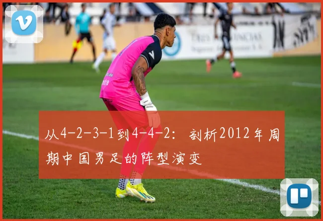 从4-2-3-1到4-4-2：剖析2012年周期中国男足的阵型演变
