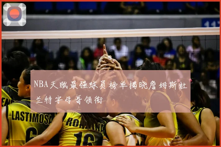 NBA天赋最强球员榜单揭晓詹姆斯杜兰特字母哥领衔