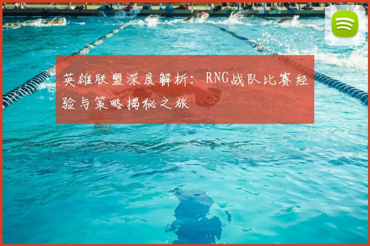 英雄联盟深度解析：RNG战队比赛经验与策略揭秘之旅