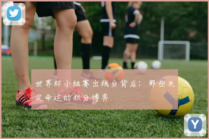 世界杯小组赛出线分背后：那些决定命运的积分博弈
