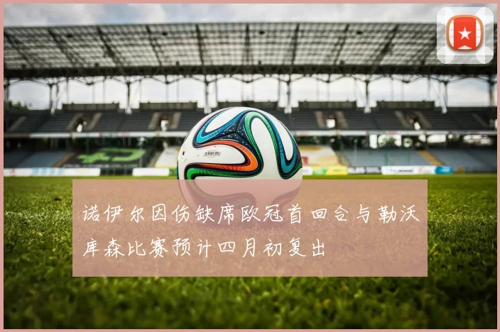 诺伊尔因伤缺席欧冠首回合与勒沃库森比赛预计四月初复出