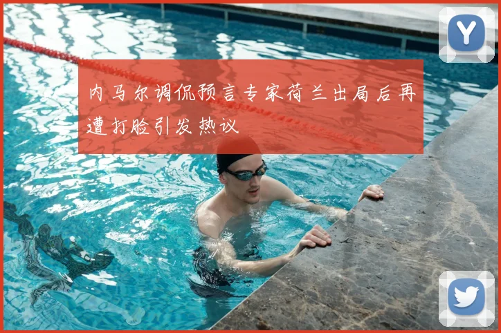 内马尔调侃预言专家荷兰出局后再遭打脸引发热议