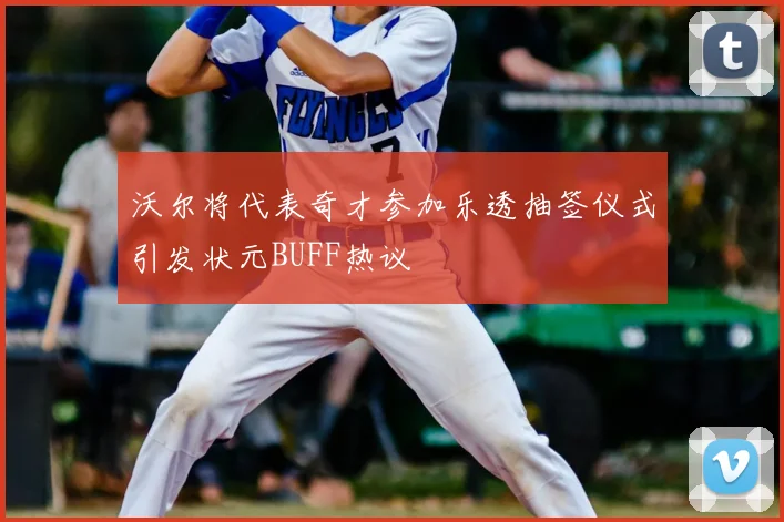 沃尔将代表奇才参加乐透抽签仪式引发状元BUFF热议