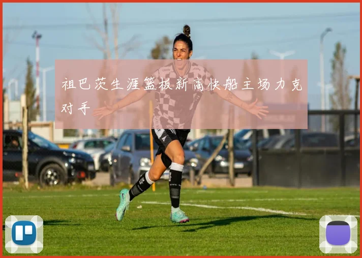 祖巴茨生涯篮板新高快船主场力克对手
