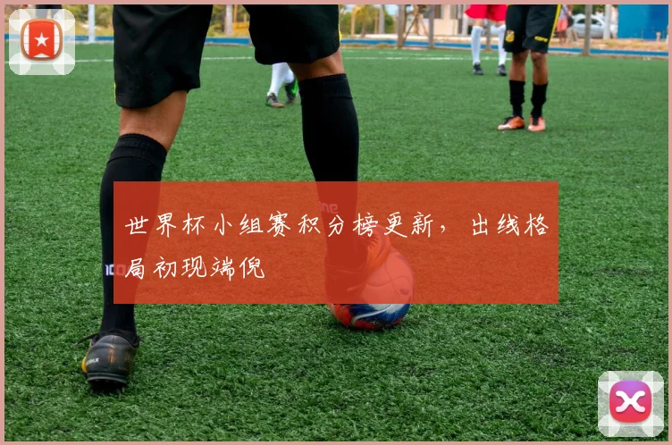 世界杯小组赛积分榜更新，出线格局初现端倪