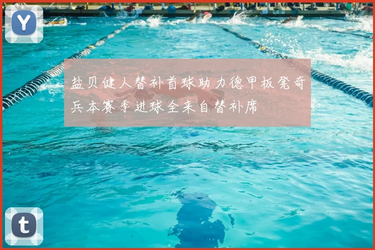 盐贝健人替补首球助力德甲板凳奇兵本赛季进球全来自替补席