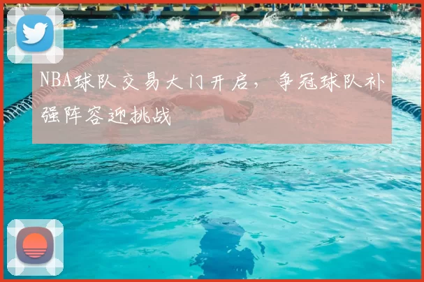 NBA球队交易大门开启，争冠球队补强阵容迎挑战