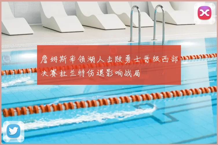 詹姆斯率领湖人击败勇士晋级西部决赛杜兰特伤退影响战局