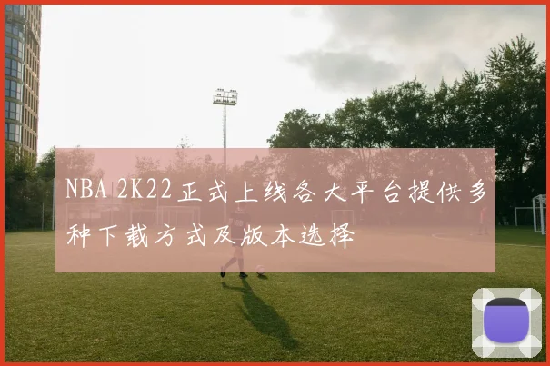 NBA 2K22正式上线各大平台提供多种下载方式及版本选择