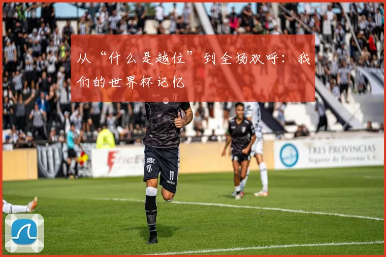 从“什么是越位”到全场欢呼:我们的世界杯记忆
