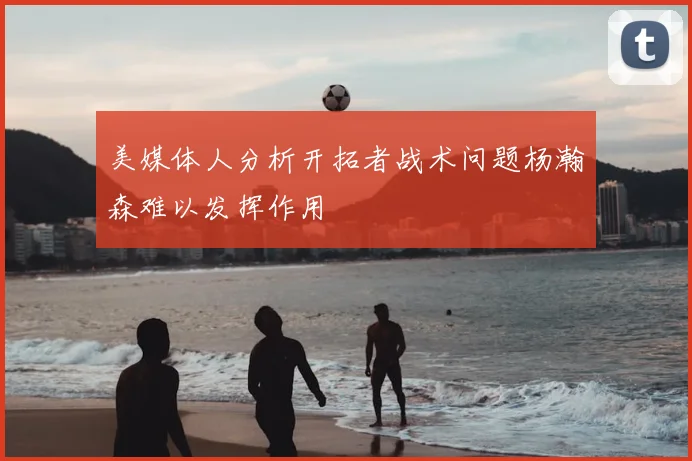 美媒体人分析开拓者战术问题杨瀚森难以发挥作用