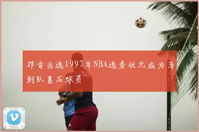 邓肯当选1997年NBA选秀状元成为马刺队基石球员