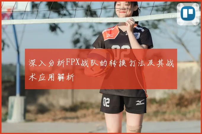 深入分析FPX战队的转换打法及其战术应用解析