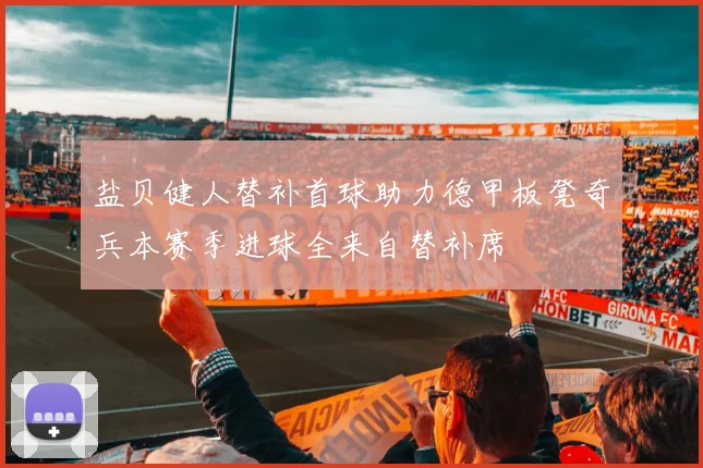 盐贝健人替补首球助力德甲板凳奇兵本赛季进球全来自替补席
