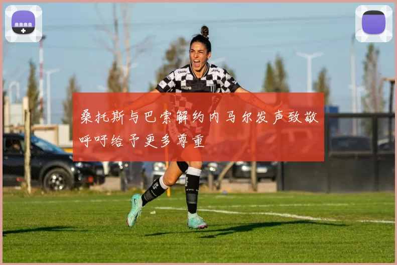 桑托斯与巴索解约内马尔发声致敬呼吁给予更多尊重