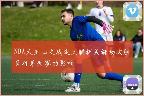 NBA天王山之战定义解析关键场次胜负对系列赛的影响
