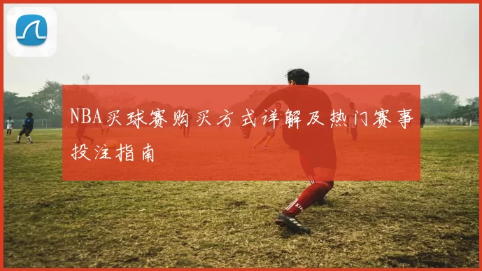 NBA买球赛购买方式详解及热门赛事投注指南