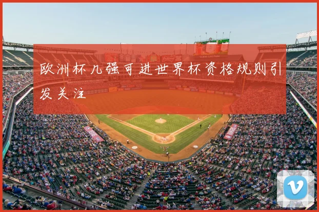欧洲杯几强可进世界杯资格规则引发关注