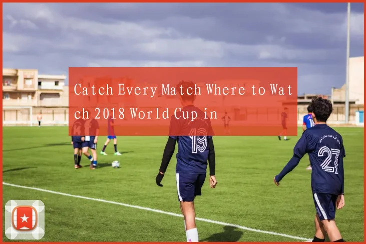 Catch Every Match Where to Watch 2018 World Cup in