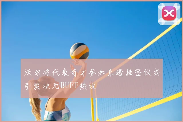 沃尔将代表奇才参加乐透抽签仪式引发状元BUFF热议