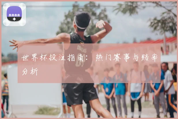 世界杯投注指南：热门赛事与赔率分析