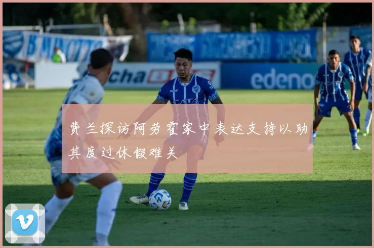 费兰探访阿劳霍家中表达支持以助其度过休假难关