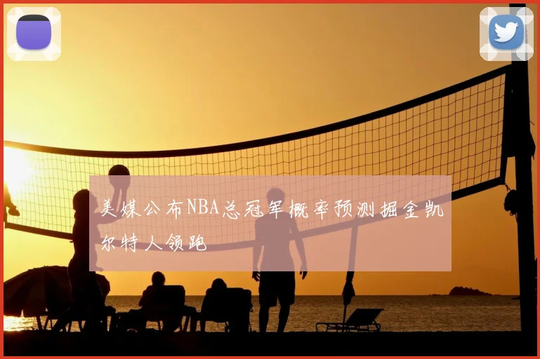 美媒公布NBA总冠军概率预测掘金凯尔特人领跑