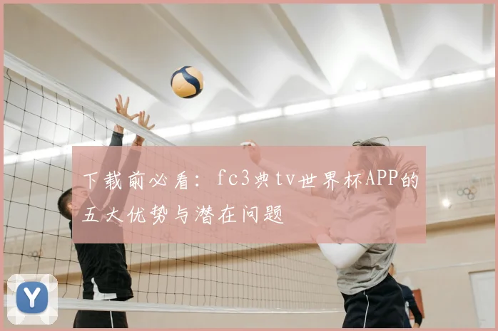 下载前必看:fc3典tv世界杯APP的五大优势与潜在问题