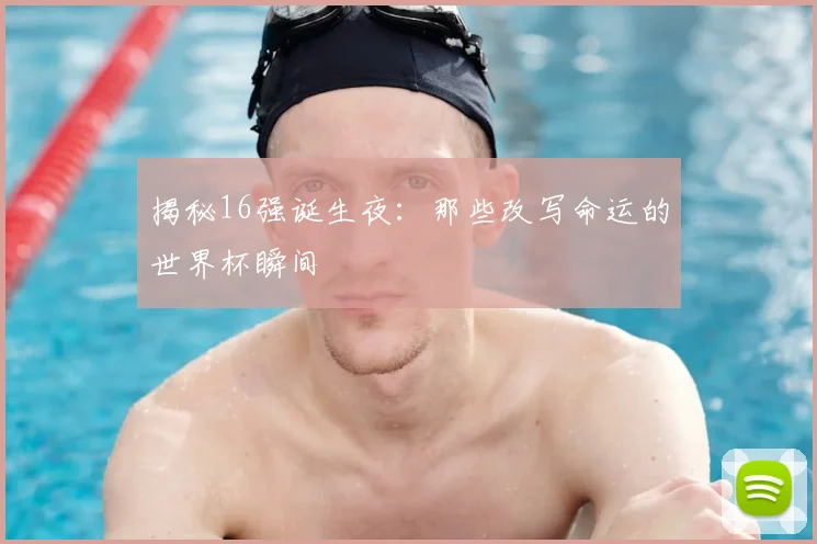 揭秘16强诞生夜：那些改写命运的世界杯瞬间