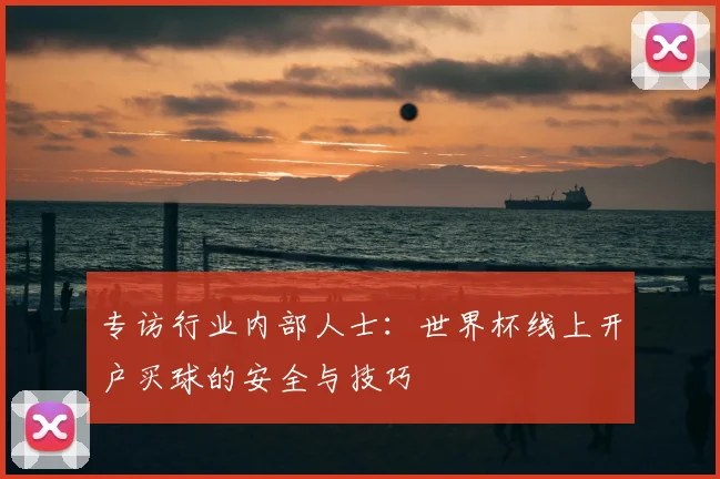 专访行业内部人士：世界杯线上开户买球的安全与技巧