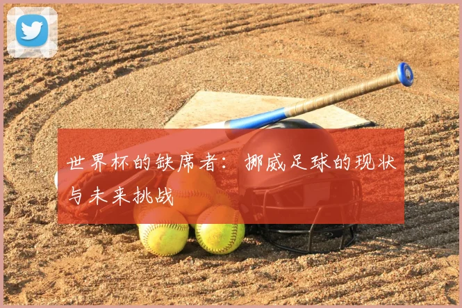 世界杯的缺席者:挪威足球的现状与未来挑战
