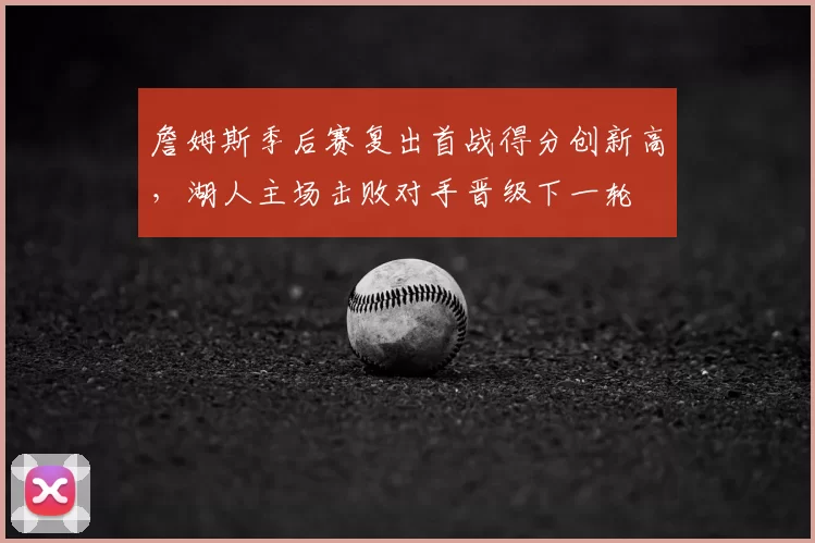 詹姆斯季后赛复出首战得分创新高，湖人主场击败对手晋级下一轮