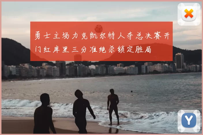 勇士主场力克凯尔特人夺总决赛开门红库里三分准绝杀锁定胜局