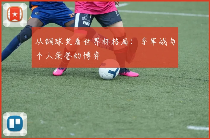 从铜球奖看世界杯格局：季军战与个人荣誉的博弈