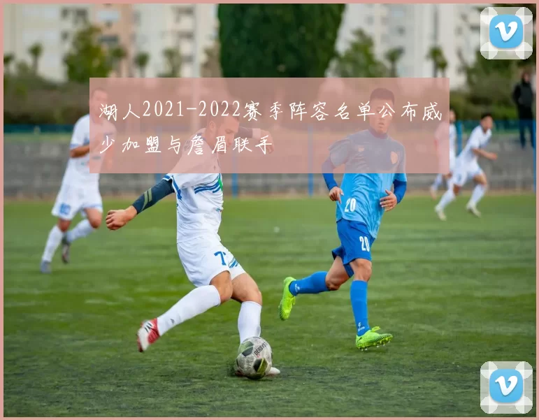 湖人2021-2022赛季阵容名单公布威少加盟与詹眉联手