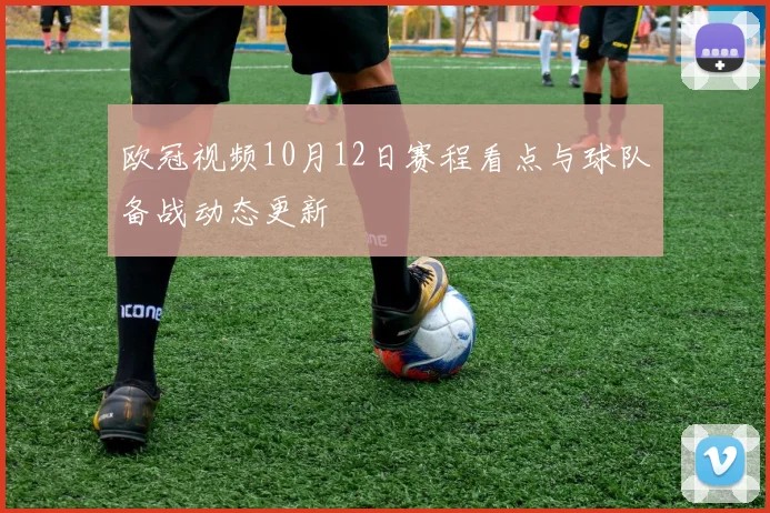 欧冠视频10月12日赛程看点与球队备战动态更新