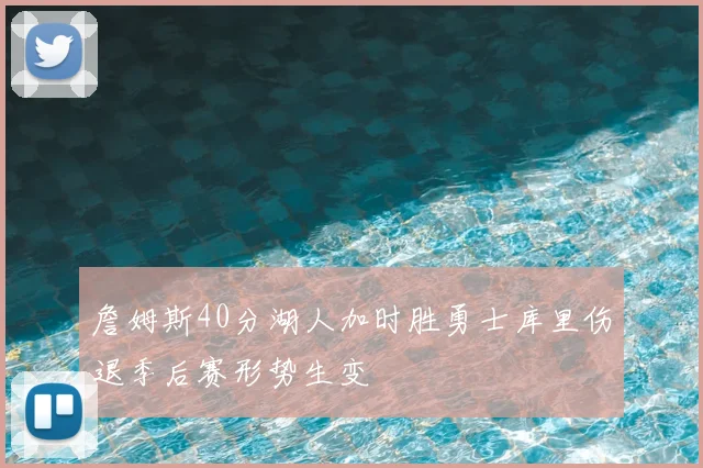 詹姆斯40分湖人加时胜勇士库里伤退季后赛形势生变