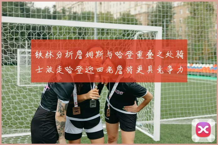 铁林分析詹姆斯与哈登重叠之处骑士放走哈登迎回老詹将更具竞争力