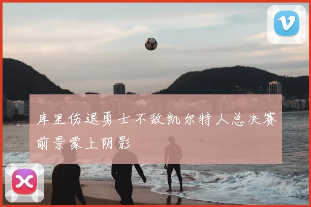 库里伤退勇士不敌凯尔特人总决赛前景蒙上阴影